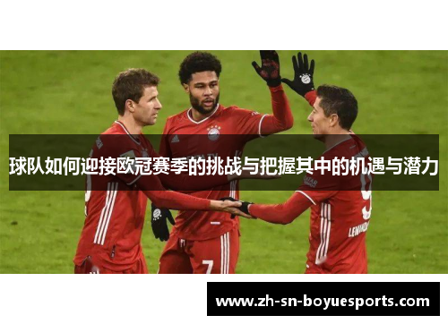 球队如何迎接欧冠赛季的挑战与把握其中的机遇与潜力 球队如何迎接欧冠赛季的挑战与把握其中的机遇与潜力